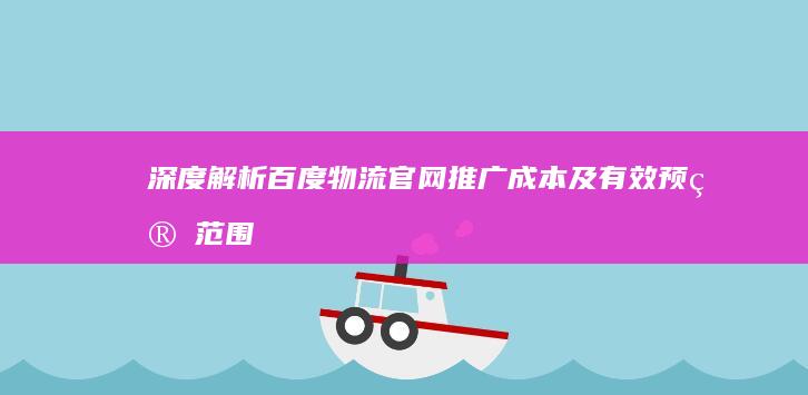 深度解析：百度物流官网推广成本及有效预算范围