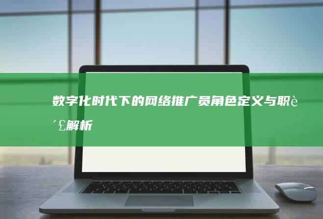 数字化时代下的网络推广员：角色定义与职责解析